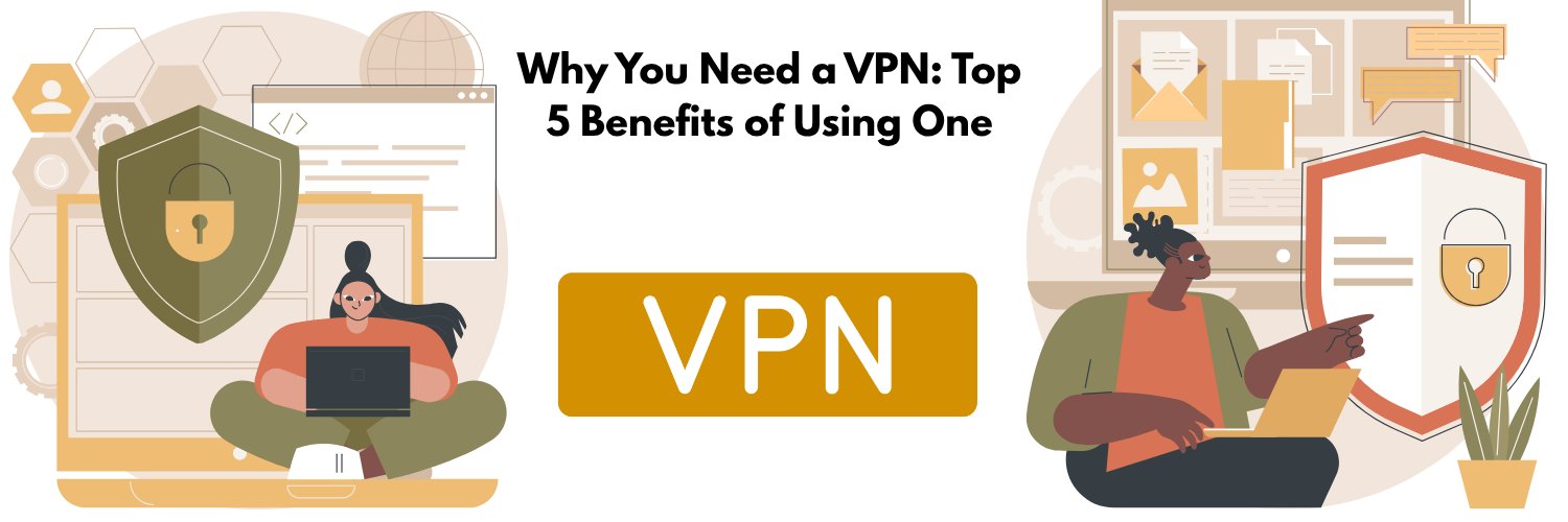 Why You Need a VPN: Top 5 Benefits of Using VPN